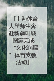 上海体育大学师生奔赴新疆叶城 圆满完成“文化润疆”体育支教活动